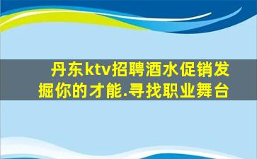 丹东ktv招聘酒水促销发掘你的才能.寻找职业舞台